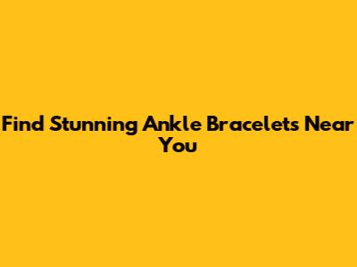 Find Stunning Ankle Bracelets Near You
