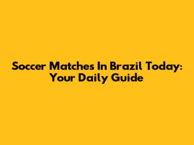 Soccer Matches In Brazil Today: Your Daily Guide