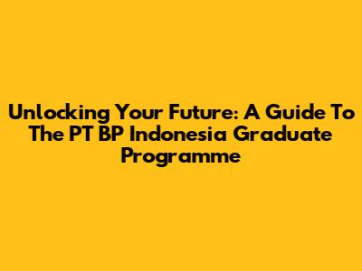 Unlocking Your Future: A Guide To The PT BP Indonesia Graduate Programme
